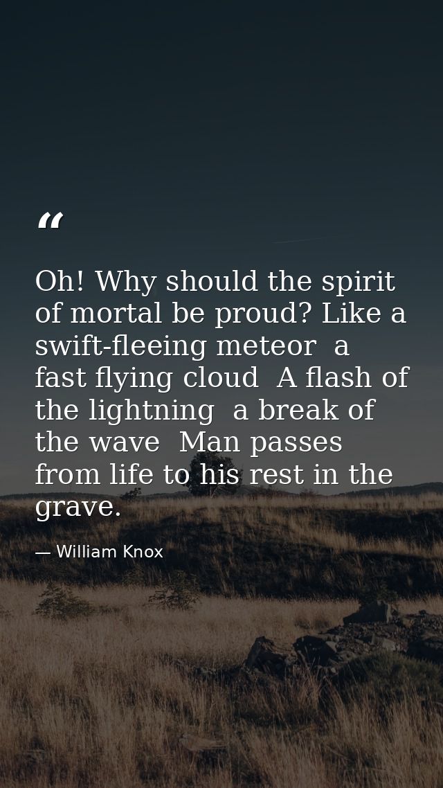 Oh! Why should the spirit of mortal be proud? Like a swift-fleeing meteor  a fast flying cloud  A flash of the lightning — William Knox