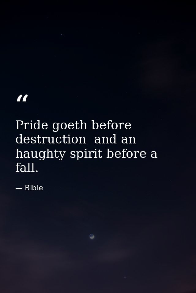 Pride goeth before destruction  and an haughty spirit before a fall. — Bible
