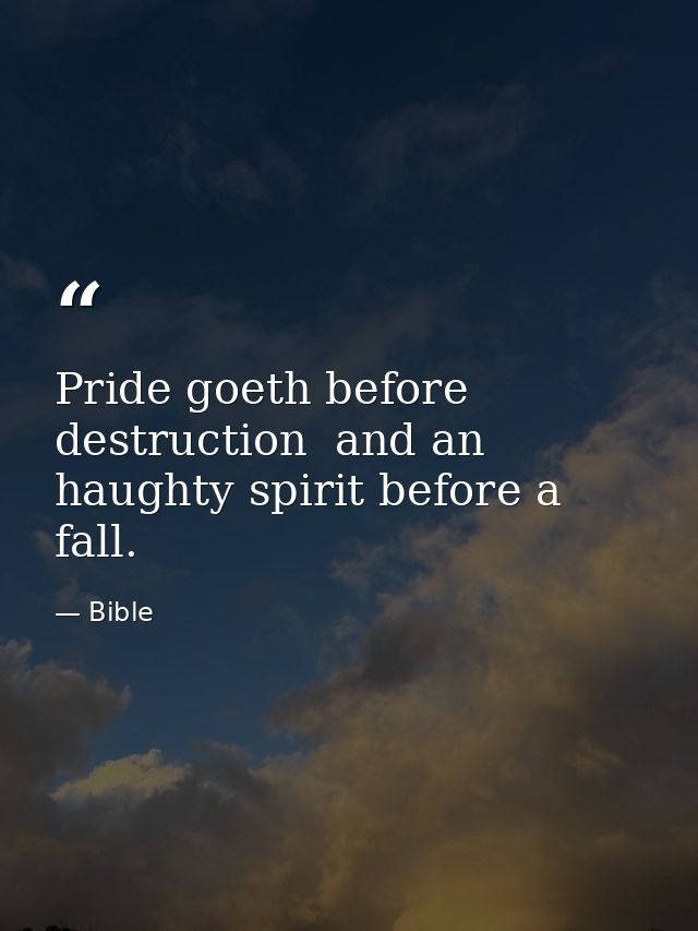 Pride goeth before destruction  and an haughty spirit before a fall. — Bible