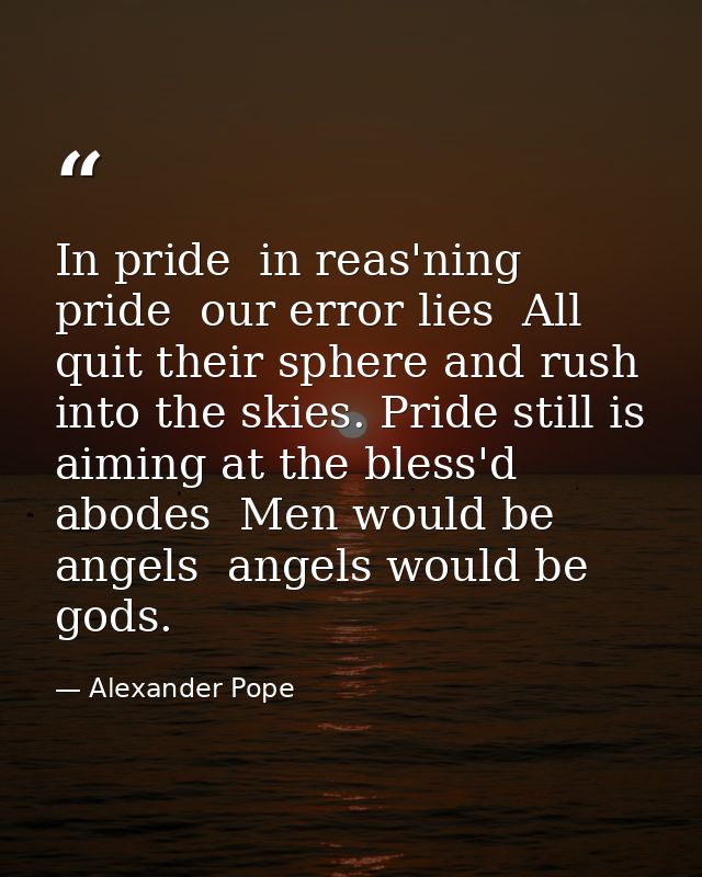 In pride  in reas'ning pride  our error lies  All quit their sphere and rush into the skies. Pride still is aiming at th — Alexander Pope