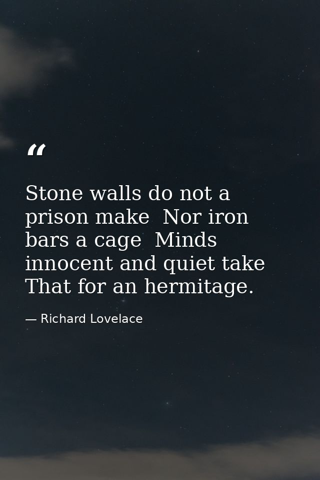 Stone walls do not a prison make  Nor iron bars a cage  Minds innocent and quiet take That for an hermitage. — Richard Lovelace