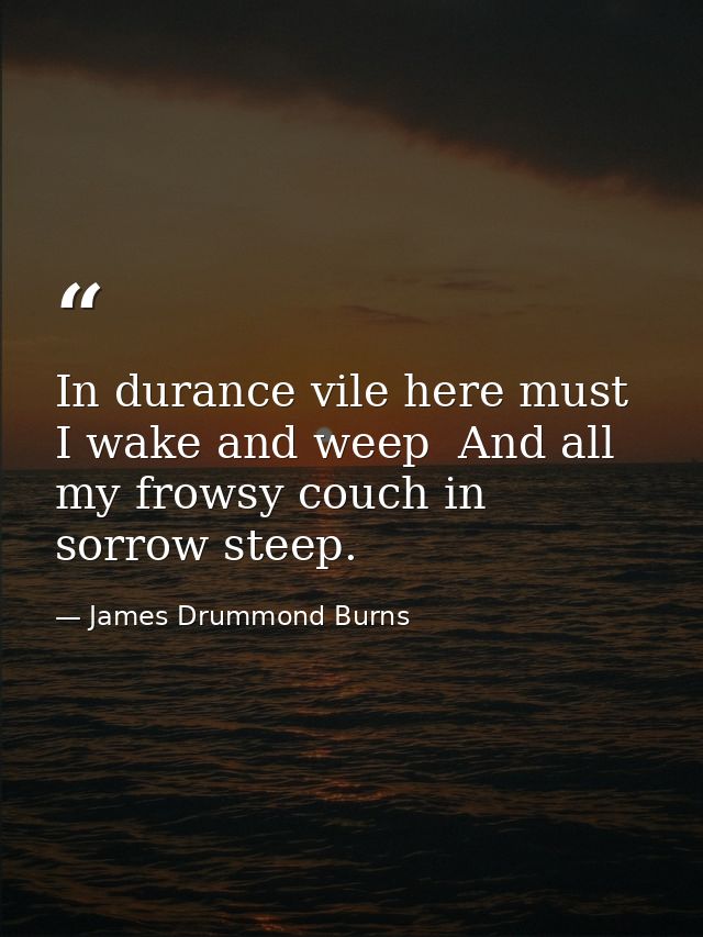 In durance vile here must I wake and weep  And all my frowsy couch in sorrow steep. — James Drummond Burns