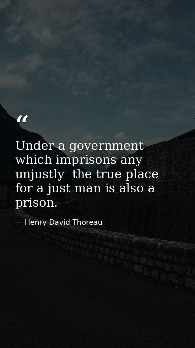 Under a government which imprisons any unjustly  the true place for a just man is also a prison. — Henry David Thoreau
