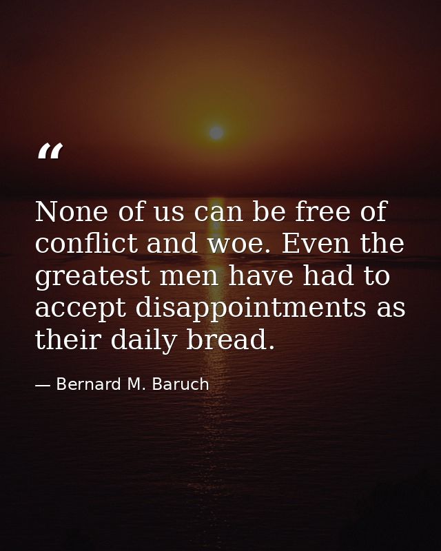 None of us can be free of conflict and woe. Even the greatest men have had to accept disappointments as their daily brea — Bernard M. Baruch