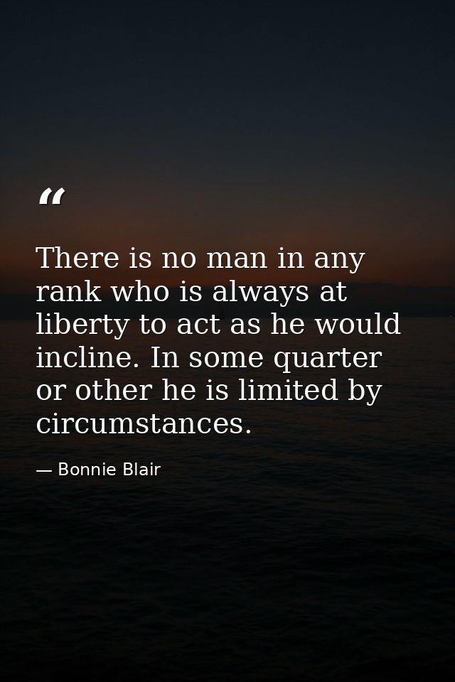 There is no man in any rank who is always at liberty to act as he would incline. In some quarter or other he is limited  — Bonnie Blair