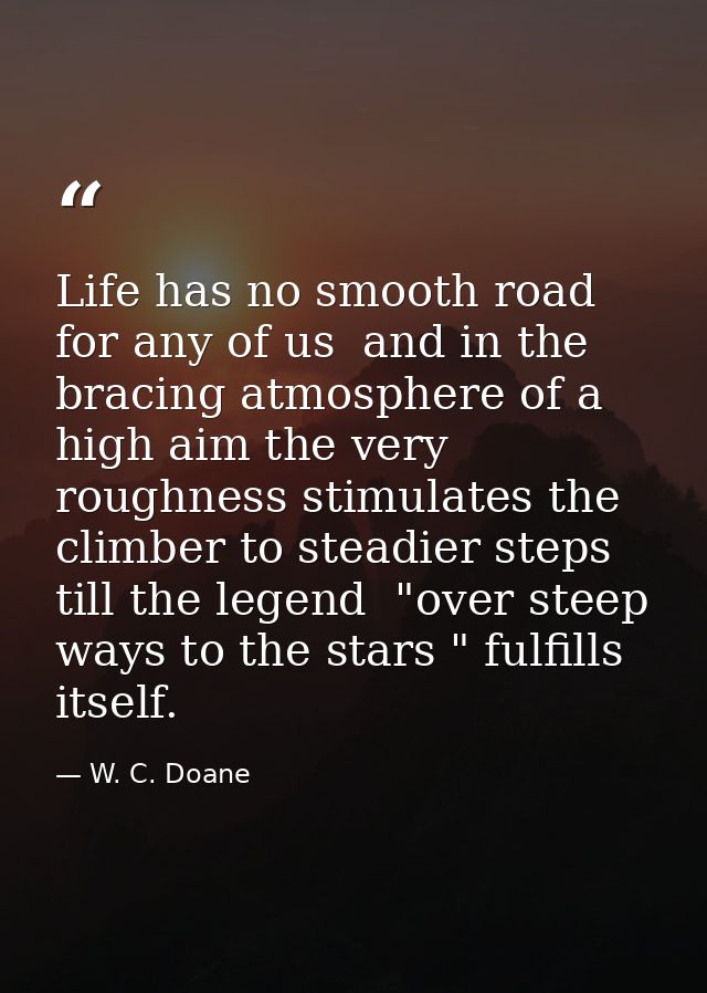 Life has no smooth road for any of us  and in the bracing atmosphere of a high aim the very roughness stimulates the cli — W. C. Doane
