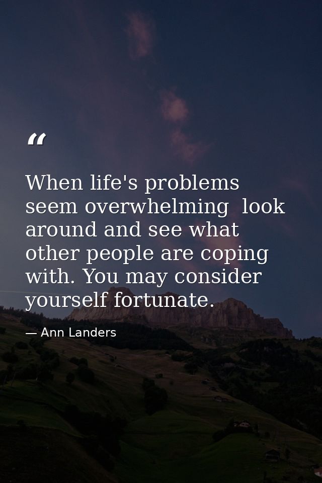When life's problems seem overwhelming  look around and see what other people are coping with. You may consider yourself — Ann Landers