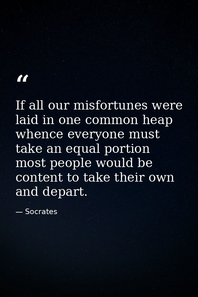 If all our misfortunes were laid in one common heap  whence everyone must take an equal portion  most people would be co — Socrates