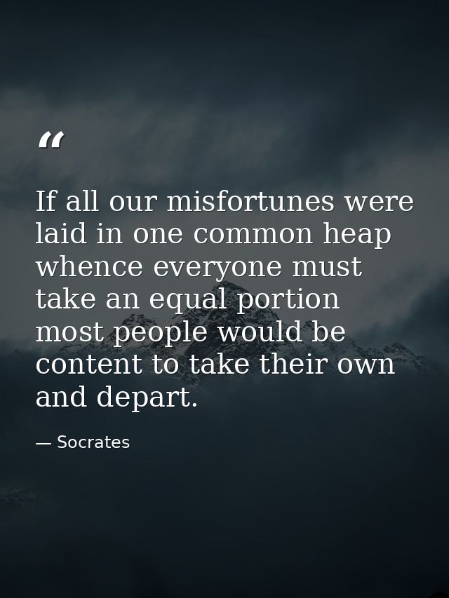 If all our misfortunes were laid in one common heap  whence everyone must take an equal portion  most people would be co — Socrates