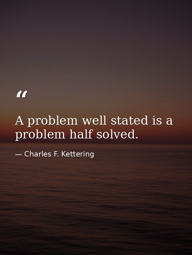 A problem well stated is a problem half solved. — Charles F. Kettering