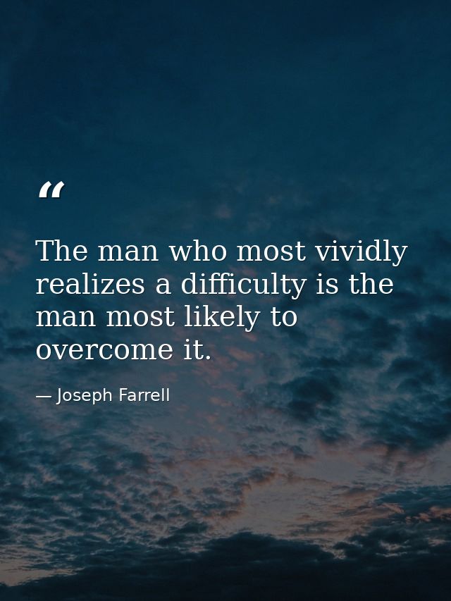 The man who most vividly realizes a difficulty is the man most likely to overcome it. — Joseph Farrell