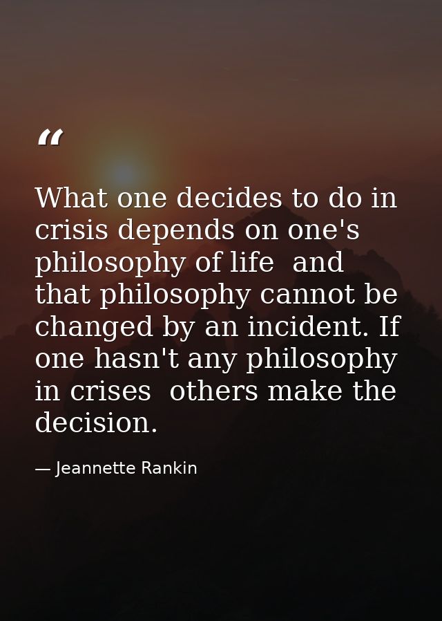 What one decides to do in crisis depends on one's philosophy of life  and that philosophy cannot be changed by an incide — Jeannette Rankin