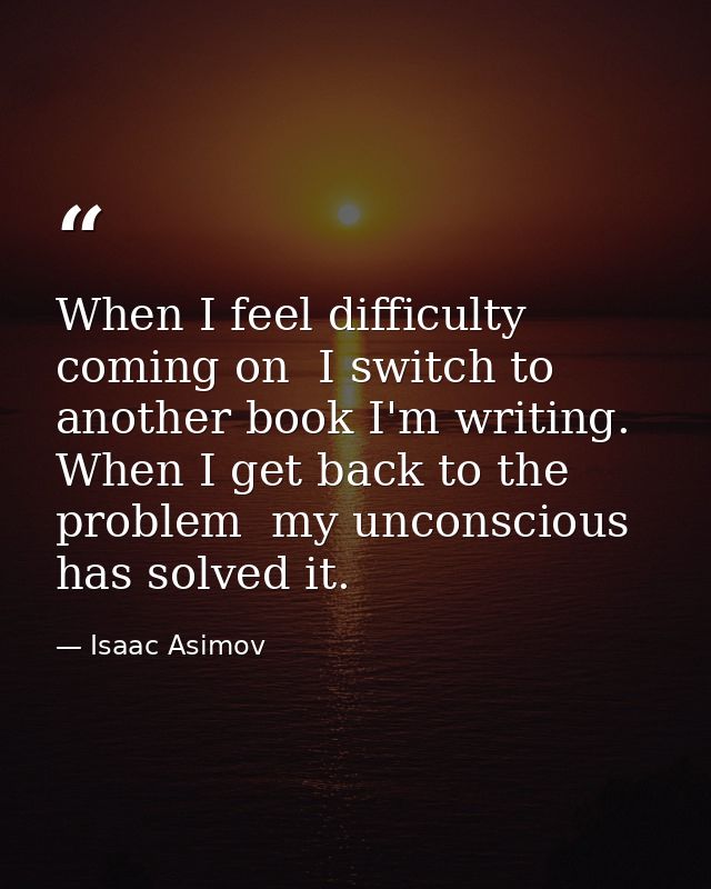 When I feel difficulty coming on  I switch to another book I'm writing. When I get back to the problem  my unconscious h — Isaac Asimov