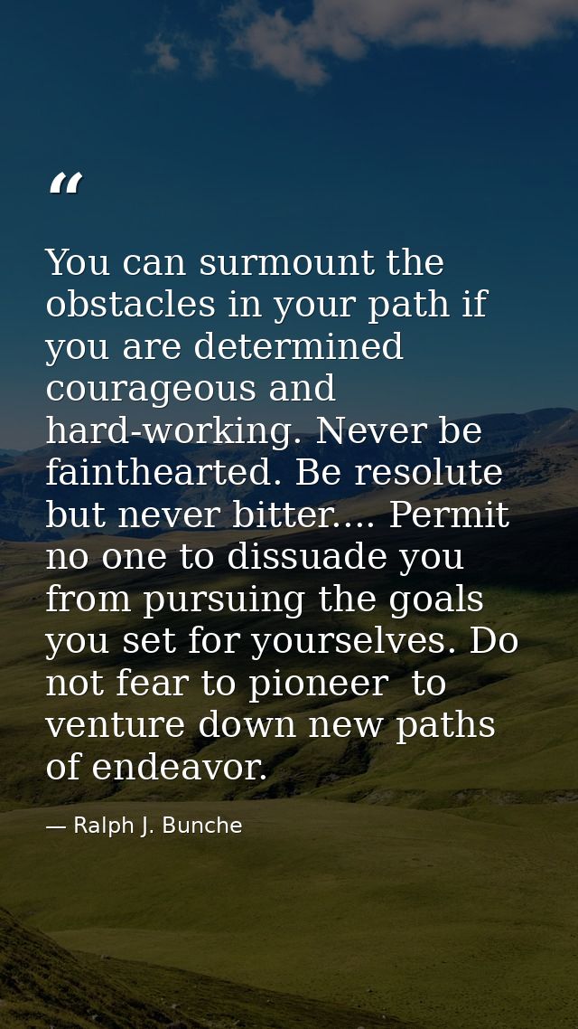 You can surmount the obstacles in your path if you are determined  courageous and hard-working. Never be fainthearted. B — Ralph J. Bunche