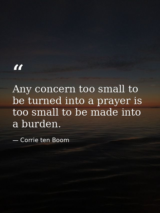 Any concern too small to be turned into a prayer is too small to be made into a burden. — Corrie ten Boom