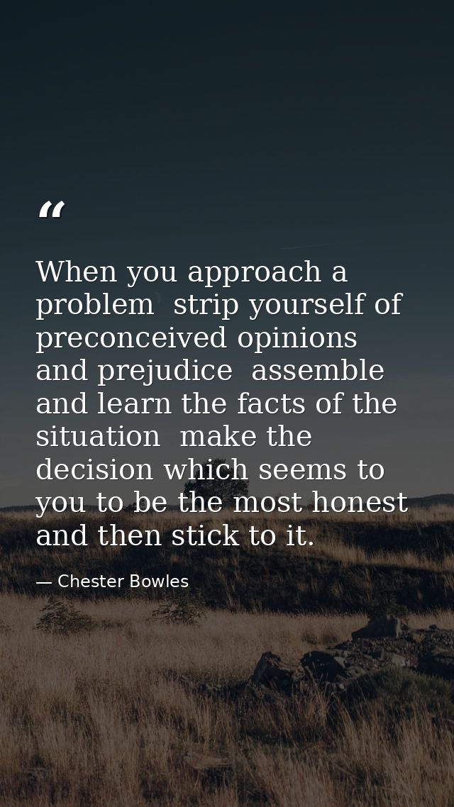 When you approach a problem  strip yourself of preconceived opinions and prejudice  assemble and learn the facts of the  — Chester Bowles