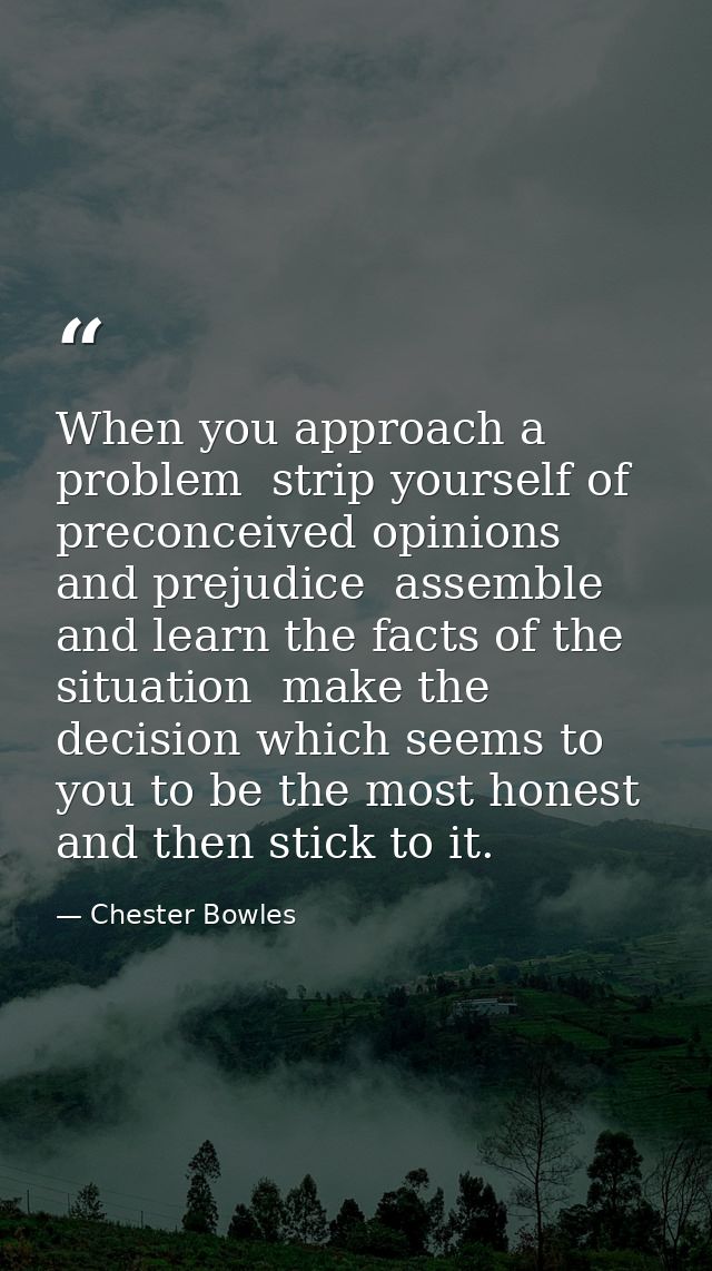 When you approach a problem  strip yourself of preconceived opinions and prejudice  assemble and learn the facts of the  — Chester Bowles