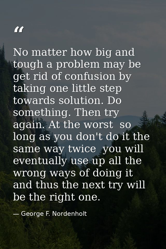 No matter how big and tough a problem may be  get rid of confusion by taking one little step towards solution. Do someth — George F. Nordenholt