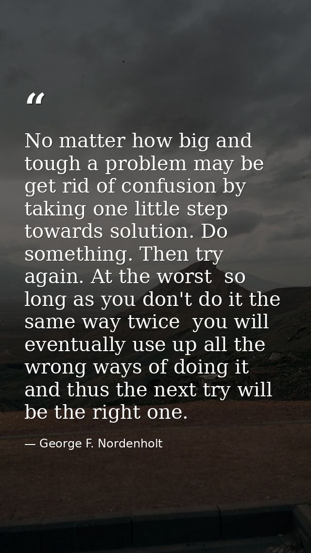 No matter how big and tough a problem may be  get rid of confusion by taking one little step towards solution. Do someth — George F. Nordenholt