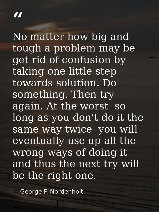 No matter how big and tough a problem may be  get rid of confusion by taking one little step towards solution. Do someth — George F. Nordenholt