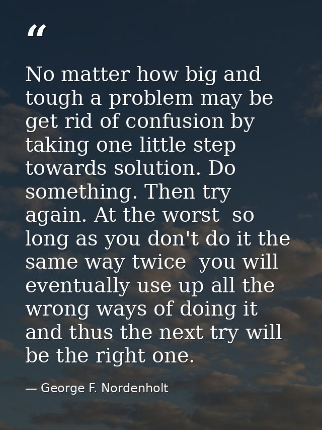 No matter how big and tough a problem may be  get rid of confusion by taking one little step towards solution. Do someth — George F. Nordenholt