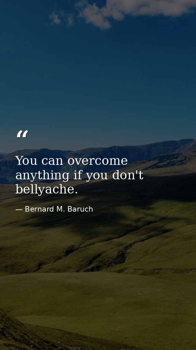 You can overcome anything if you don't bellyache. — Bernard M. Baruch