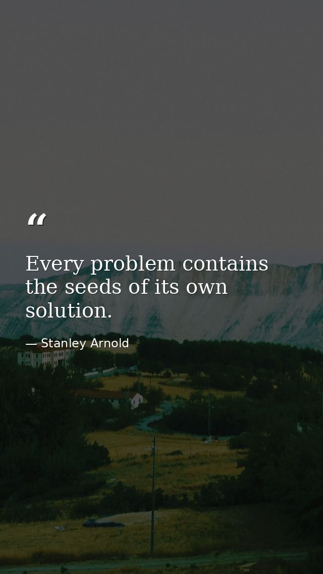 Every problem contains the seeds of its own solution. — Stanley Arnold