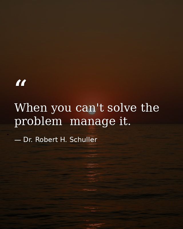 When you can't solve the problem  manage it. — Dr. Robert H. Schuller