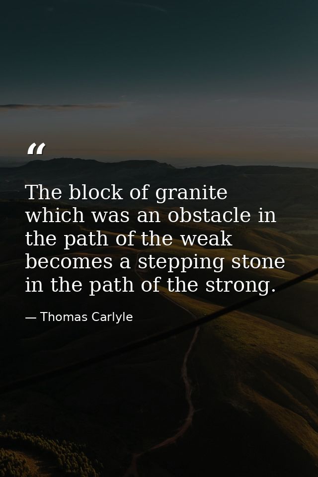 The block of granite  which was an obstacle in the path of the weak  becomes a stepping stone in the path of the strong. — Thomas Carlyle