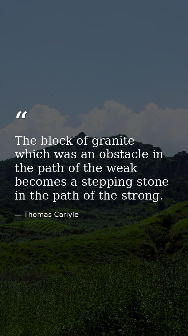 The block of granite  which was an obstacle in the path of the weak  becomes a stepping stone in the path of the strong. — Thomas Carlyle
