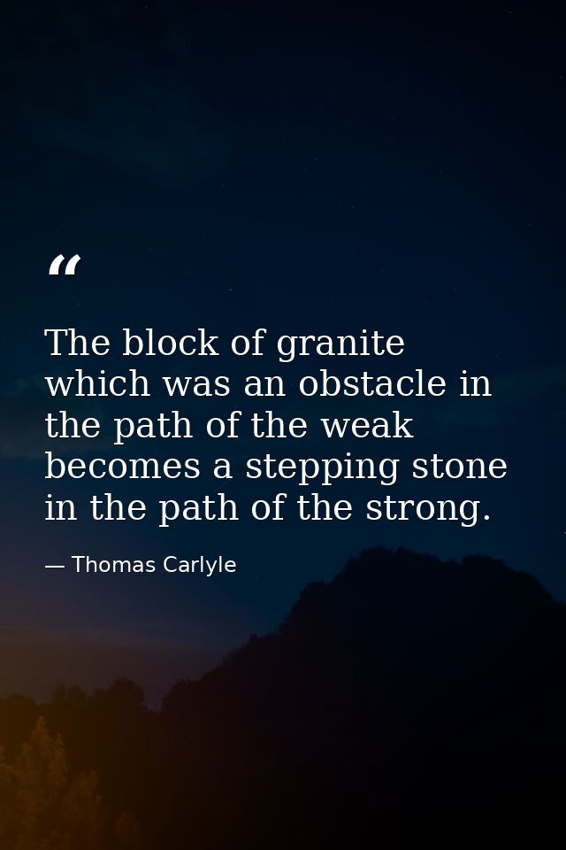 The block of granite  which was an obstacle in the path of the weak  becomes a stepping stone in the path of the strong. — Thomas Carlyle