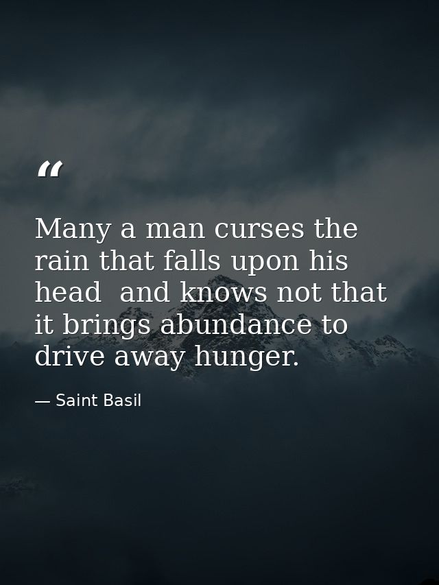 Many a man curses the rain that falls upon his head  and knows not that it brings abundance to drive away hunger. — Saint Basil
