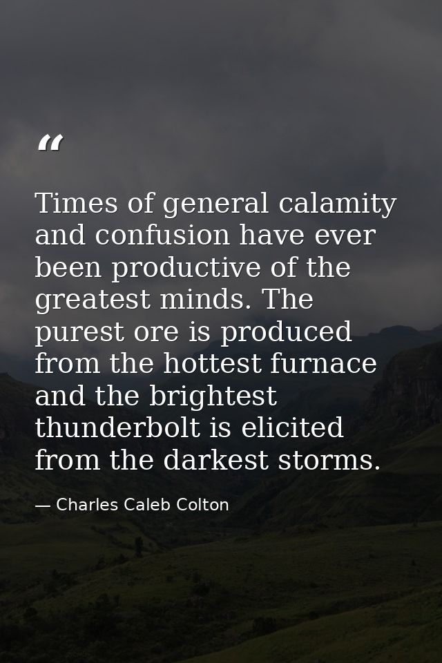 Times of general calamity and confusion have ever been productive of the greatest minds. The purest ore is produced from — Charles Caleb Colton