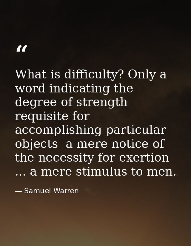 What is difficulty? Only a word indicating the degree of strength requisite for accomplishing particular objects  a mere — Samuel Warren