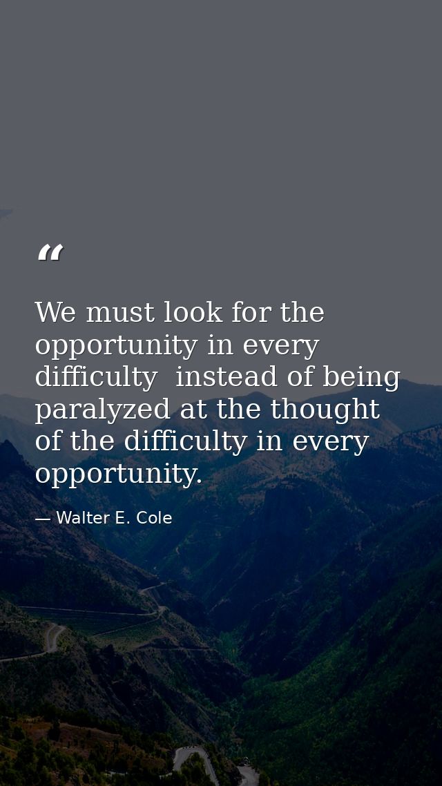 We must look for the opportunity in every difficulty  instead of being paralyzed at the thought of the difficulty in eve — Walter E. Cole