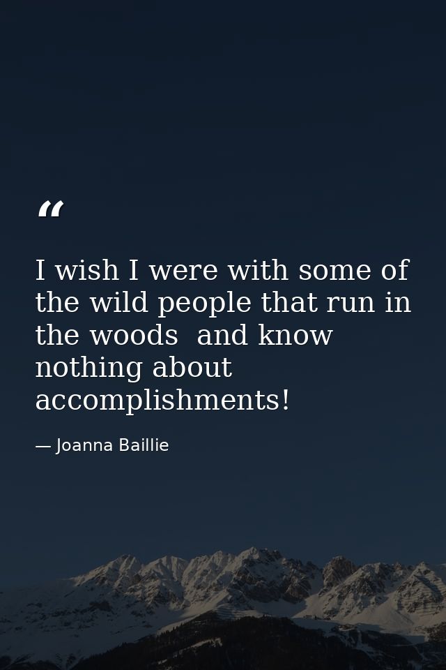 I wish I were with some of the wild people that run in the woods  and know nothing about accomplishments! — Joanna Baillie