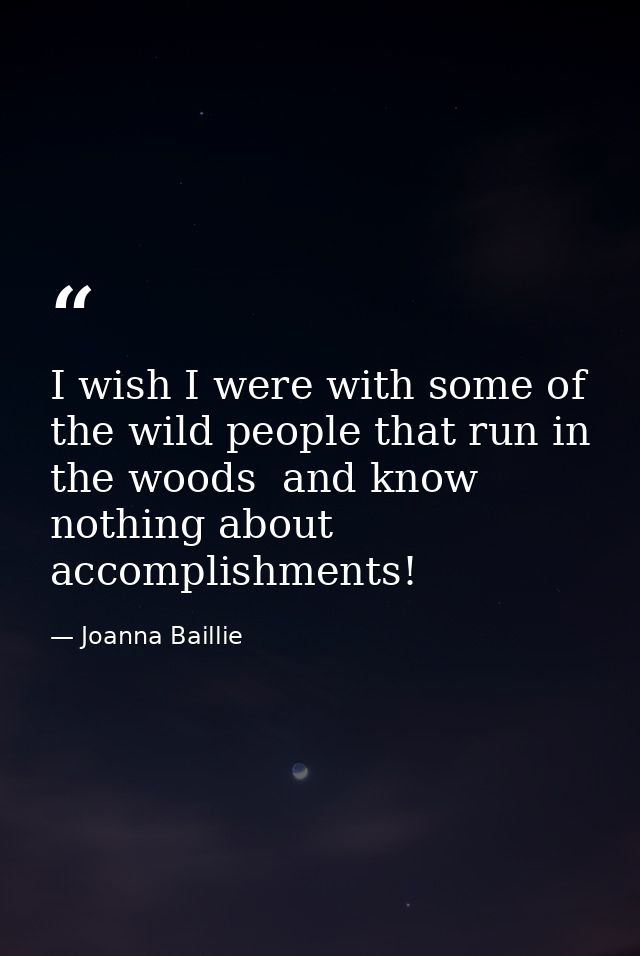I wish I were with some of the wild people that run in the woods  and know nothing about accomplishments! — Joanna Baillie
