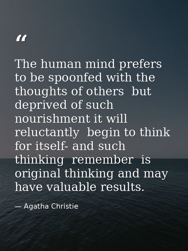 The human mind prefers to be spoonfed with the thoughts of others  but deprived of such nourishment it will  reluctantly — Agatha Christie
