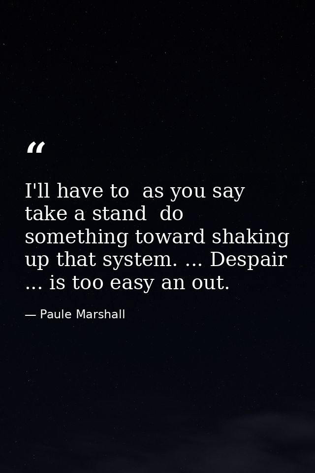 I'll have to  as you say  take a stand  do something toward shaking up that system. ... Despair ... is too easy an out. — Paule Marshall