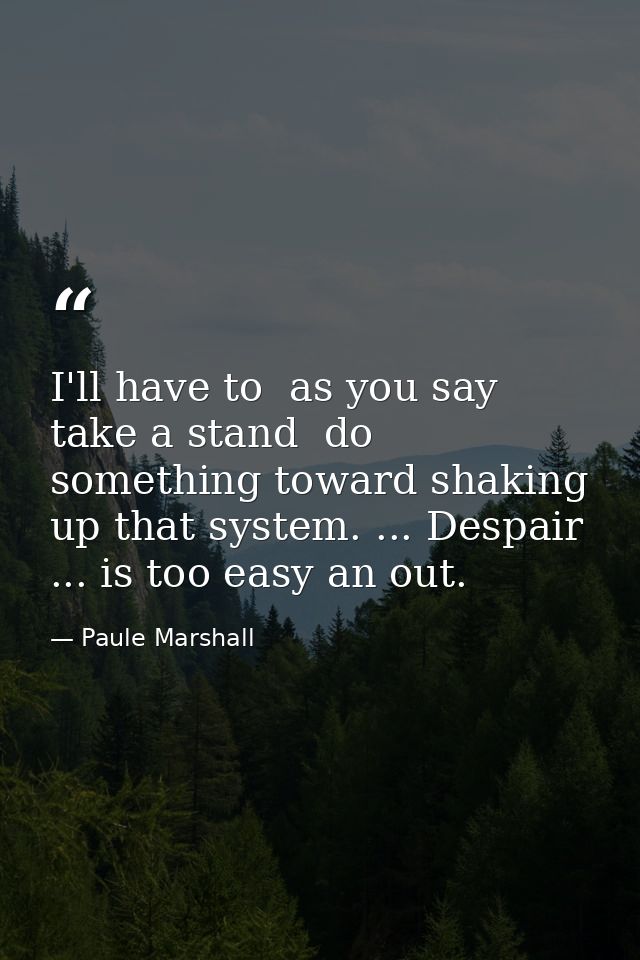 I'll have to  as you say  take a stand  do something toward shaking up that system. ... Despair ... is too easy an out. — Paule Marshall