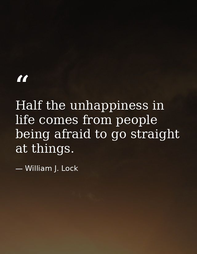 Half the unhappiness in life comes from people being afraid to go straight at things. — William J. Lock