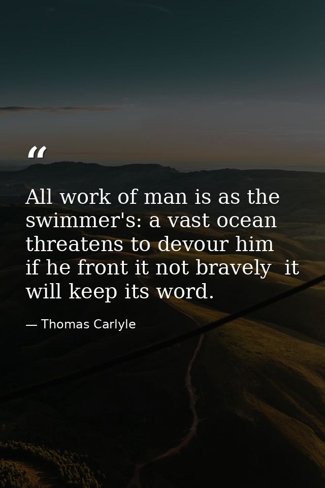 All work of man is as the swimmer's: a vast ocean threatens to devour him  if he front it not bravely  it will keep its  — Thomas Carlyle