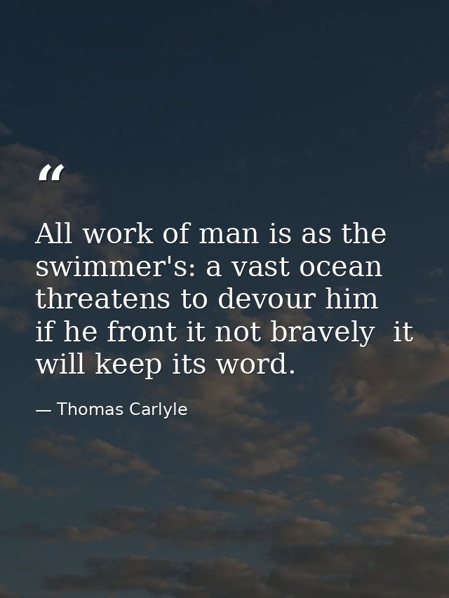 All work of man is as the swimmer's: a vast ocean threatens to devour him  if he front it not bravely  it will keep its  — Thomas Carlyle