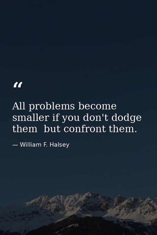 All problems become smaller if you don't dodge them  but confront them. — William F. Halsey