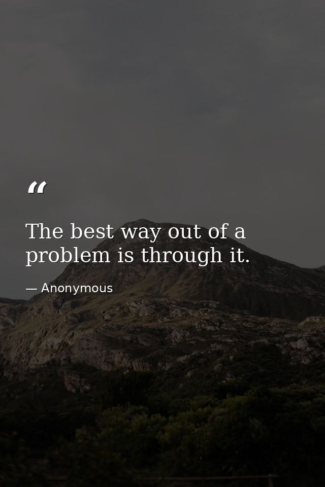 The best way out of a problem is through it. — Anonymous