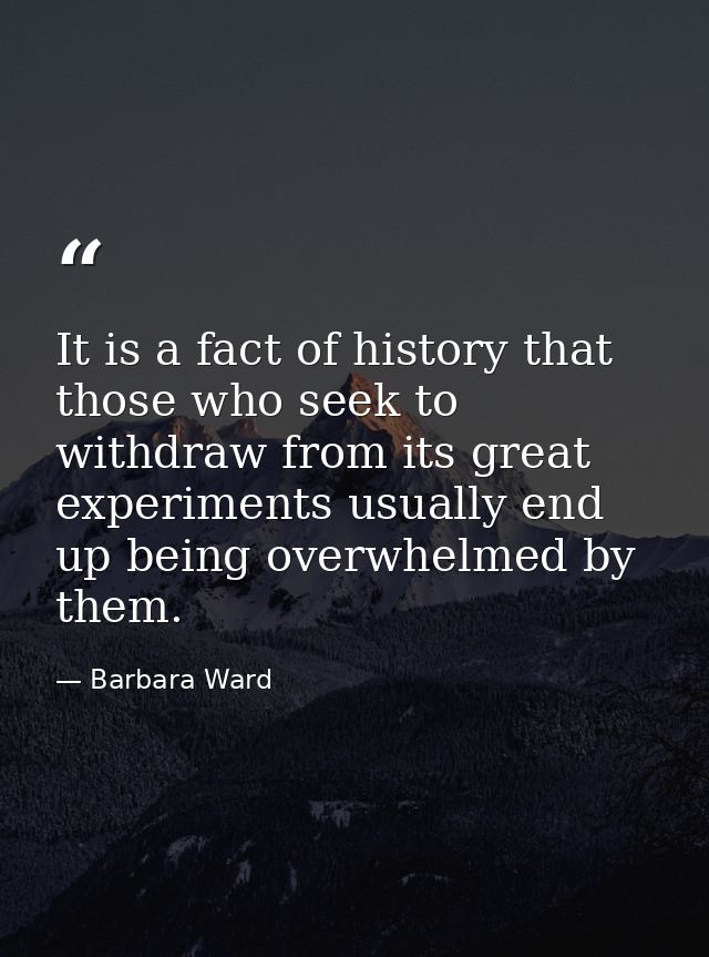 It is a fact of history that those who seek to withdraw from its great experiments usually end up being overwhelmed by t — Barbara Ward