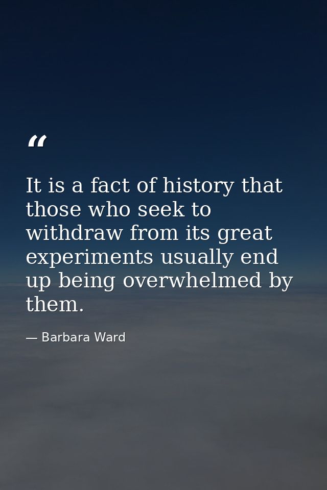 It is a fact of history that those who seek to withdraw from its great experiments usually end up being overwhelmed by t — Barbara Ward