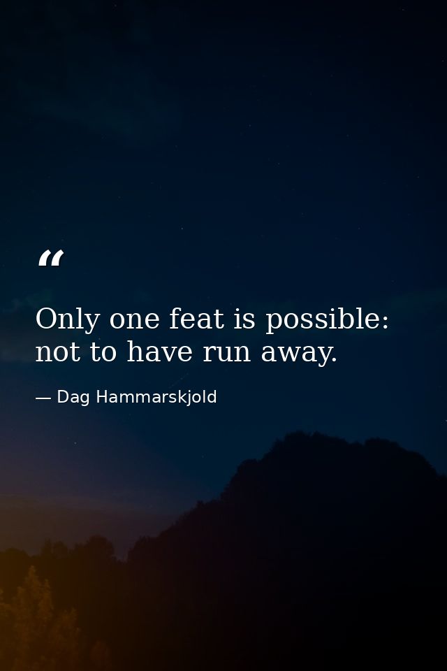 Only one feat is possible: not to have run away. — Dag Hammarskjold