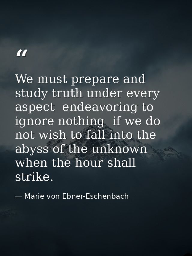 We must prepare and study truth under every aspect  endeavoring to ignore nothing  if we do not wish to fall into the ab — Marie von Ebner-Eschenbach
