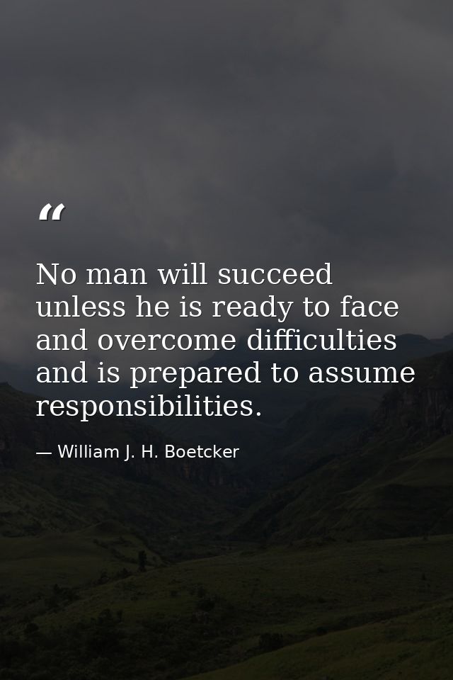 No man will succeed unless he is ready to face and overcome difficulties and is prepared to assume responsibilities. — William J. H. Boetcker